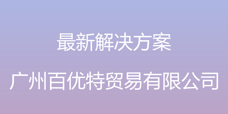 最新解决方案 - 广州百优特贸易有限公司