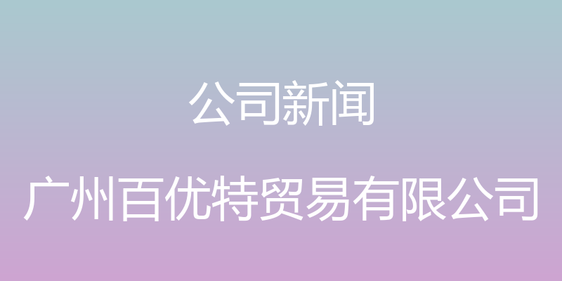 公司新闻 - 广州百优特贸易有限公司