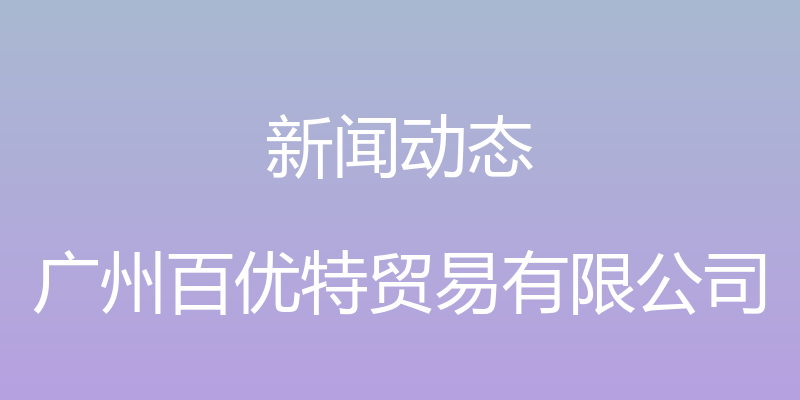 新闻动态 - 广州百优特贸易有限公司